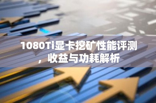1080Ti显卡挖矿性能评测，收益与功耗解析