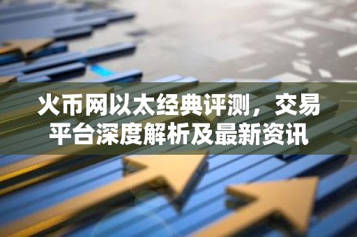 火币网以太经典评测，交易平台深度解析及最新资讯