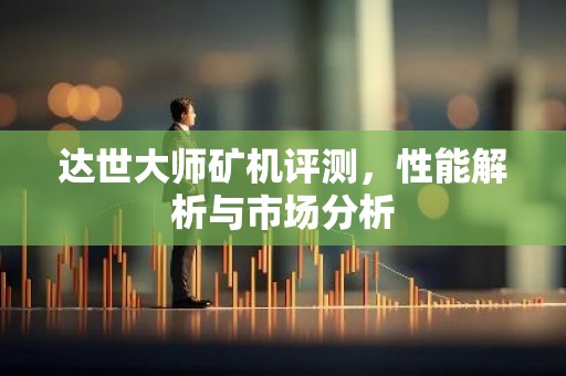 达世大师矿机评测，性能解析与市场分析