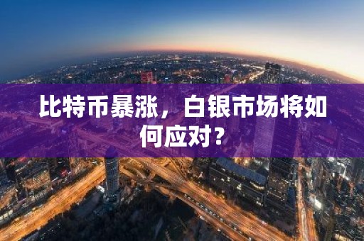 比特币暴涨，白银市场将如何应对？