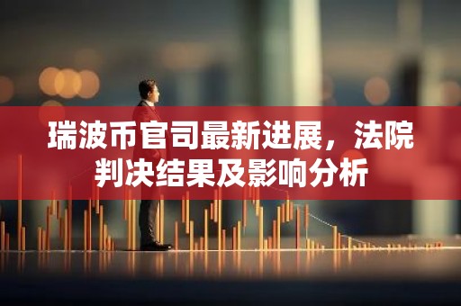 瑞波币官司最新进展，法院判决结果及影响分析