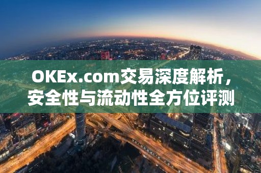 OKEx.com交易深度解析，安全性与流动性全方位评测