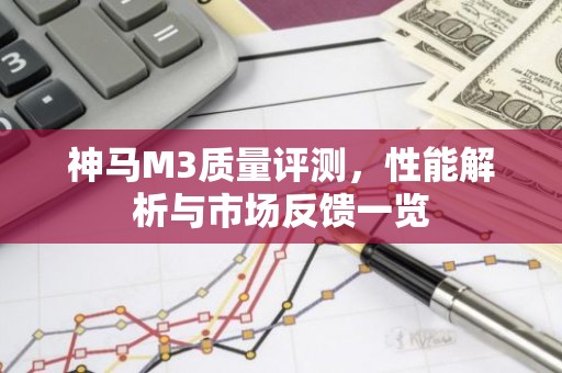 神马M3质量评测，性能解析与市场反馈一览
