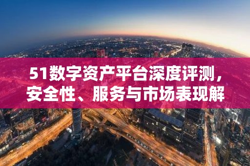51数字资产平台深度评测，安全性、服务与市场表现解析