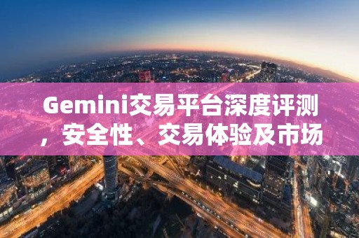 Gemini交易平台深度评测，安全性、交易体验及市场分析