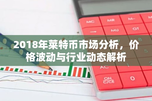 2018年莱特币市场分析，价格波动与行业动态解析