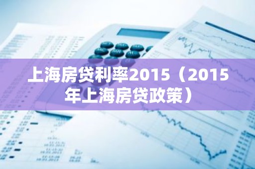 上海房贷利率2015（2015年上海房贷政策）