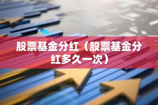 股票基金分红（股票基金分红多久一次）