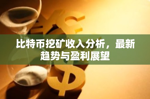 比特币挖矿收入分析，最新趋势与盈利展望