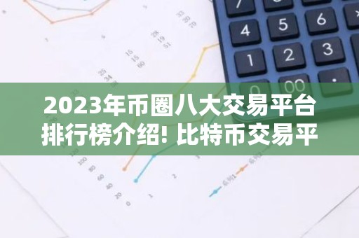 2023年币圈八大交易平台排行榜介绍! 比特币交易平台大盘点
