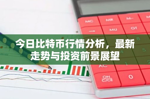 今日比特币行情分析，最新走势与投资前景展望
