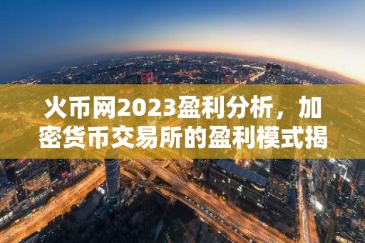火币网2023盈利分析，加密货币交易所的盈利模式揭秘