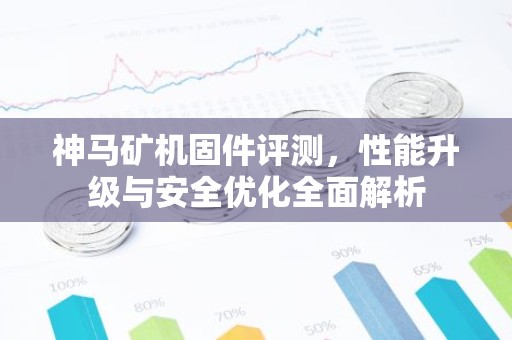 神马矿机固件评测，性能升级与安全优化全面解析