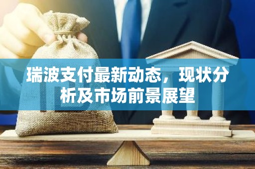 瑞波支付最新动态，现状分析及市场前景展望