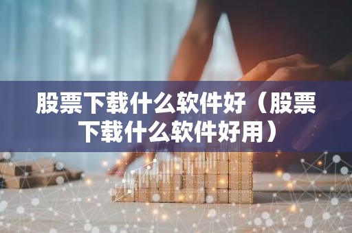 股票下载什么软件好（股票下载什么软件好用）