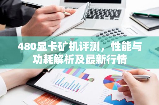 480显卡矿机评测，性能与功耗解析及最新行情