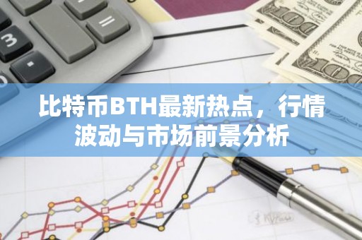 比特币BTH最新热点，行情波动与市场前景分析