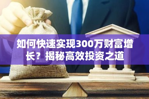 如何快速实现300万财富增长？揭秘高效投资之道