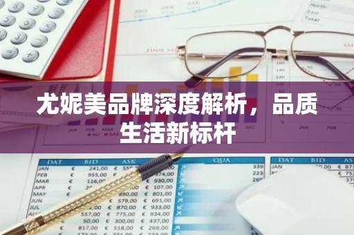 尤妮美品牌深度解析，品质生活新标杆