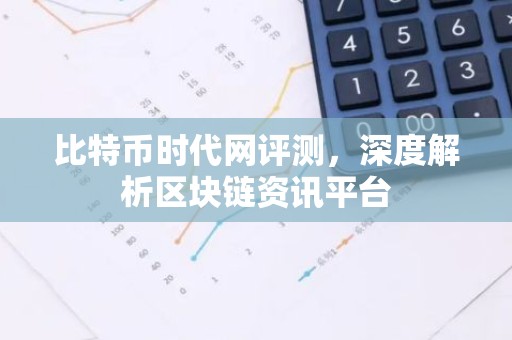 比特币时代网评测，深度解析区块链资讯平台
