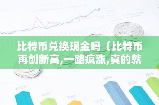 比特币兑换现金吗（比特币再创新高,一路疯涨,真的就可以兑换现金吗?）