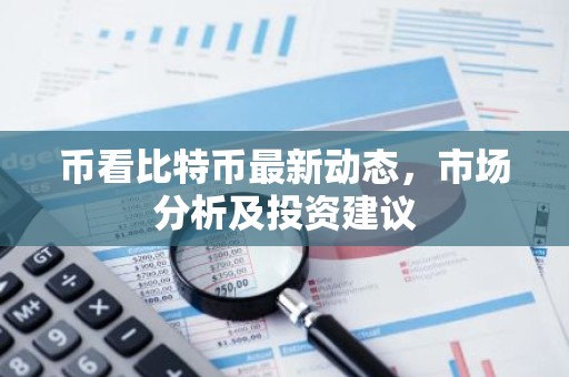 币看比特币最新动态，市场分析及投资建议