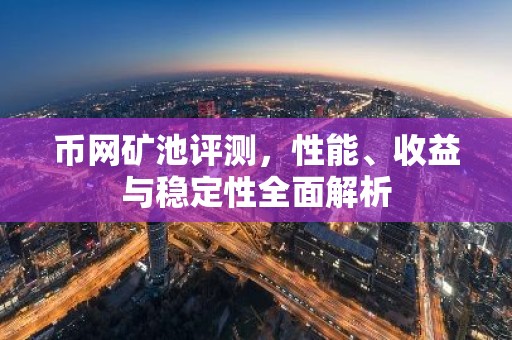 币网矿池评测，性能、收益与稳定性全面解析