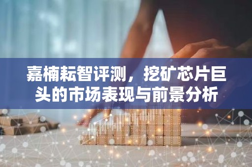 嘉楠耘智评测，挖矿芯片巨头的市场表现与前景分析