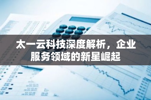 太一云科技深度解析，企业服务领域的新星崛起