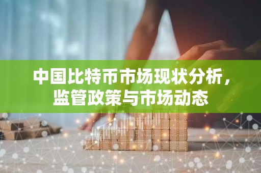 中国比特币市场现状分析，监管政策与市场动态