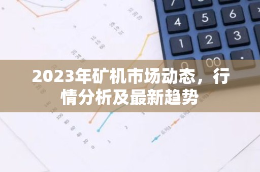 2023年矿机市场动态，行情分析及最新趋势