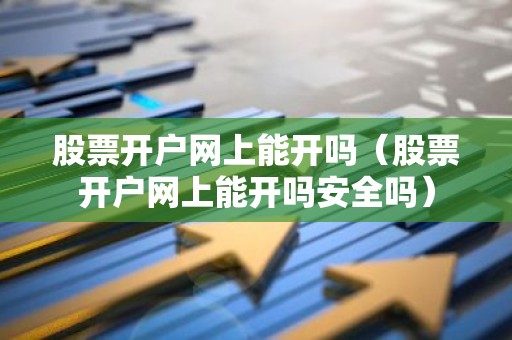 股票开户网上能开吗（股票开户网上能开吗安全吗）
