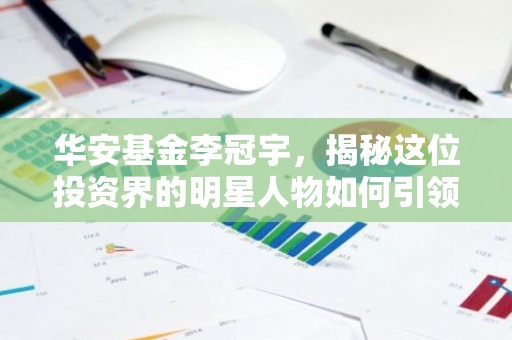 华安基金李冠宇，揭秘这位投资界的明星人物如何引领市场风向标？