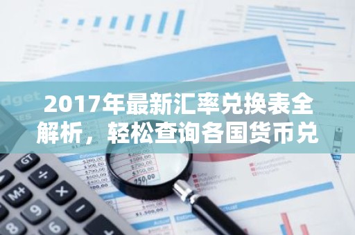 2017年最新汇率兑换表全解析，轻松查询各国货币兑换率！