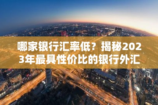 哪家银行汇率低？揭秘2023年最具性价比的银行外汇兑换服务