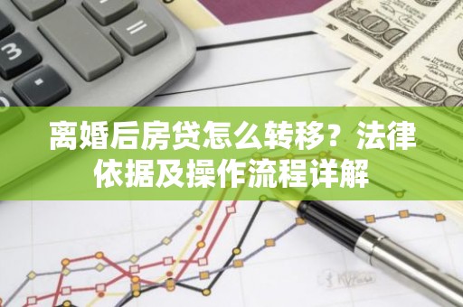 离婚后房贷怎么转移？法律依据及操作流程详解
