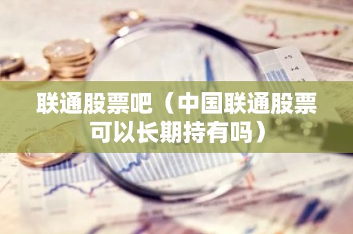 联通股票吧（中国联通股票可以长期持有吗）