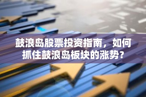 鼓浪岛股票投资指南，如何抓住鼓浪岛板块的涨势？