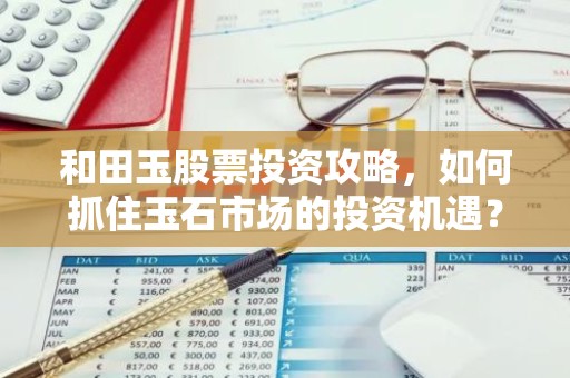 和田玉股票投资攻略，如何抓住玉石市场的投资机遇？