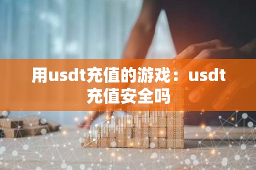 用usdt充值的游戏：usdt充值安全吗