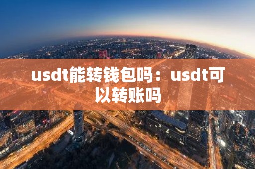 usdt能转钱包吗：usdt可以转账吗