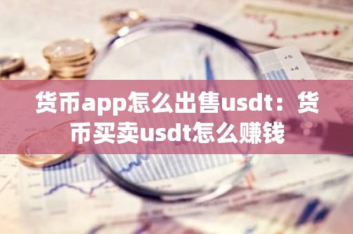 货币app怎么出售usdt：货币买卖usdt怎么赚钱