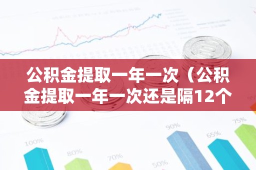 公积金提取一年一次（公积金提取一年一次还是隔12个月）