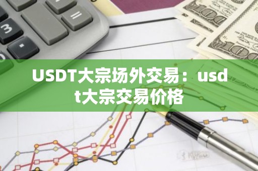 USDT大宗场外交易：usdt大宗交易价格