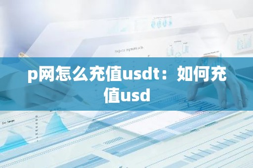 p网怎么充值usdt：如何充值usd