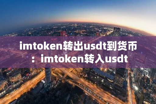 imtoken转出usdt到货币：imtoken转入usdt