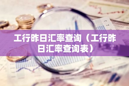 工行昨日汇率查询（工行昨日汇率查询表）
