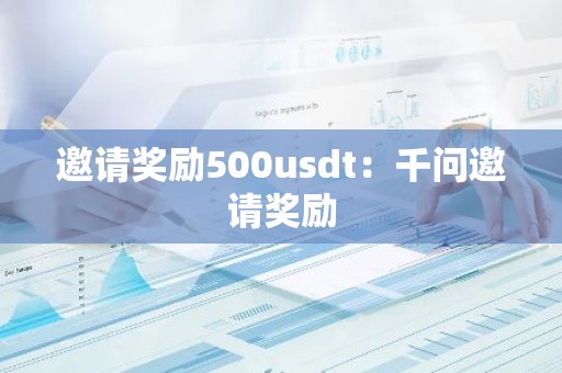 邀请奖励500usdt：千问邀请奖励