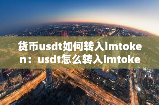 货币usdt如何转入imtoken：usdt怎么转入imtoken钱包