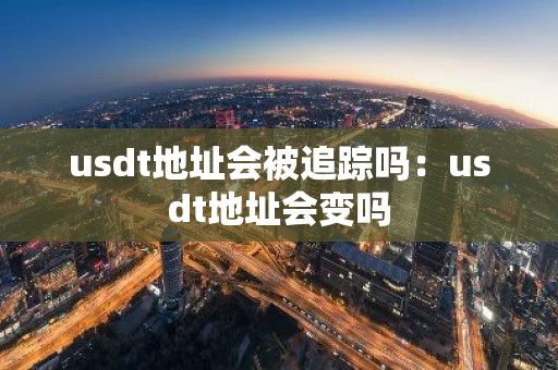 usdt地址会被追踪吗：usdt地址会变吗